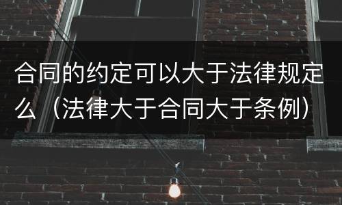 合同的约定可以大于法律规定么（法律大于合同大于条例）