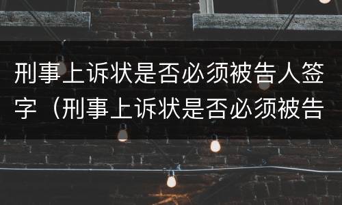 刑事上诉状是否必须被告人签字（刑事上诉状是否必须被告人签字才有效）