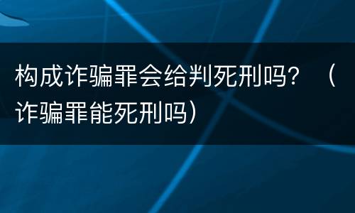 构成诈骗罪会给判死刑吗？（诈骗罪能死刑吗）