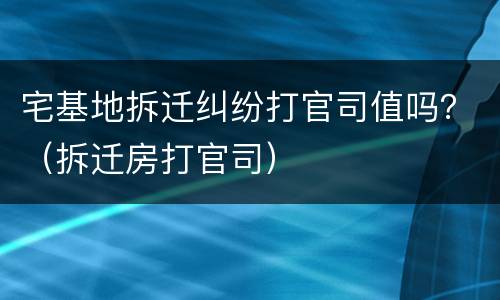 宅基地拆迁纠纷打官司值吗？（拆迁房打官司）
