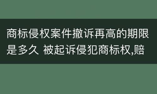 商标侵权案件撤诉再高的期限是多久 被起诉侵犯商标权,赔钱了,也撤诉了,以后会再起诉