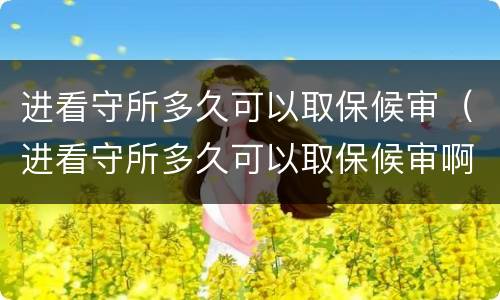 进看守所多久可以取保候审（进看守所多久可以取保候审啊）