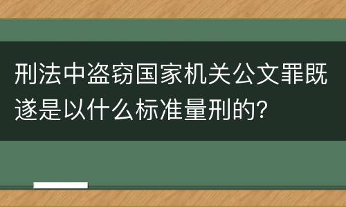 刑法中盗窃国家机关公文罪既遂是以什么标准量刑的？