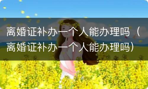 离婚证补办一个人能办理吗（离婚证补办一个人能办理吗）
