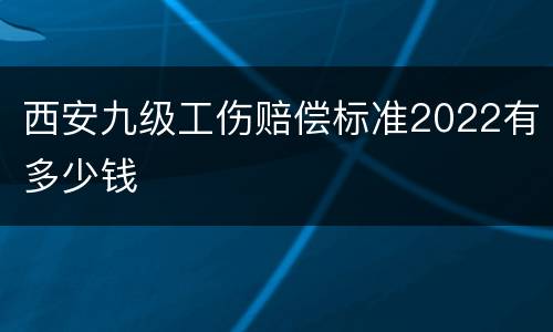 西安九级工伤赔偿标准2022有多少钱