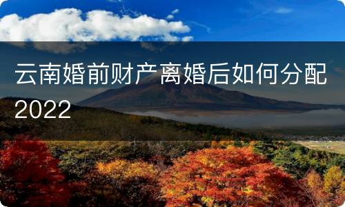 云南婚前财产离婚后如何分配2022