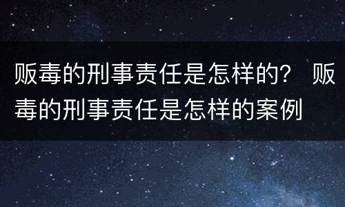 贩毒的刑事责任是怎样的？ 贩毒的刑事责任是怎样的案例