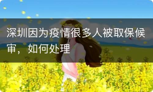 深圳因为疫情很多人被取保候审，如何处理
