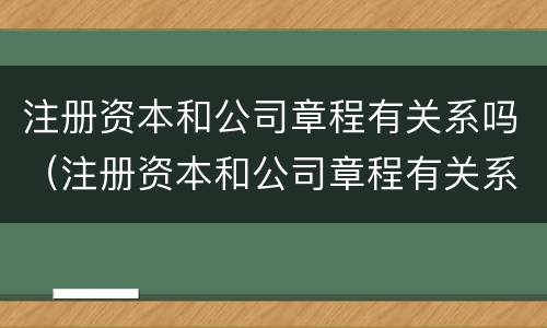 注册资本和公司章程有关系吗（注册资本和公司章程有关系吗知乎）