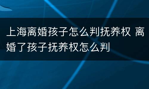 上海离婚孩子怎么判抚养权 离婚了孩子抚养权怎么判
