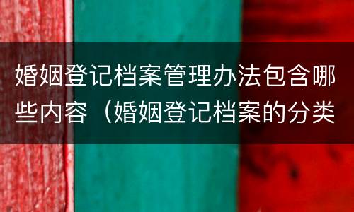 婚姻登记档案管理办法包含哪些内容（婚姻登记档案的分类原则）