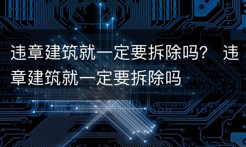 违章建筑就一定要拆除吗？ 违章建筑就一定要拆除吗