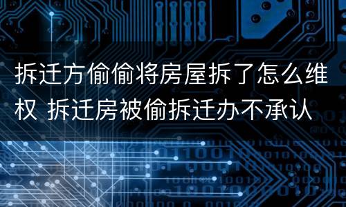 拆迁方偷偷将房屋拆了怎么维权 拆迁房被偷拆迁办不承认