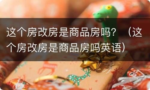 这个房改房是商品房吗？（这个房改房是商品房吗英语）