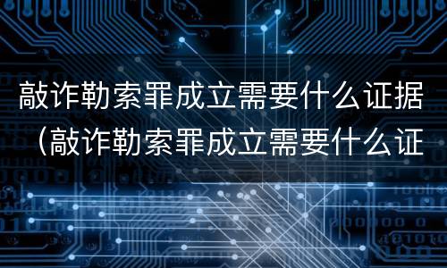 敲诈勒索罪成立需要什么证据（敲诈勒索罪成立需要什么证据呢）