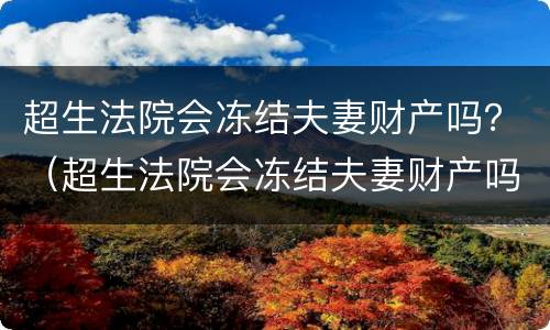 超生法院会冻结夫妻财产吗？（超生法院会冻结夫妻财产吗）