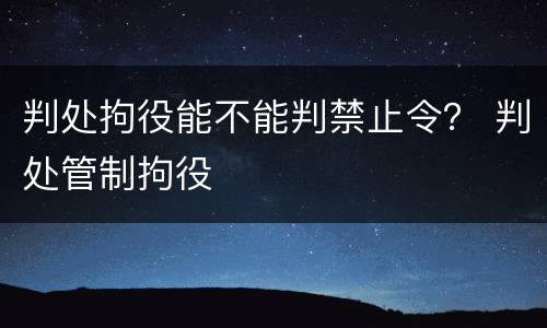 判处拘役能不能判禁止令？ 判处管制拘役