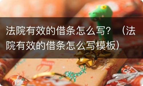 法院有效的借条怎么写？（法院有效的借条怎么写模板）
