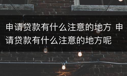 申请贷款有什么注意的地方 申请贷款有什么注意的地方呢