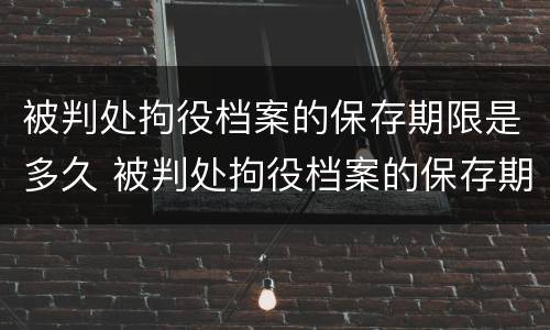 被判处拘役档案的保存期限是多久 被判处拘役档案的保存期限是多久啊