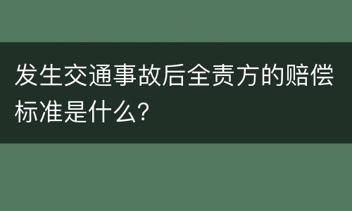 发生交通事故后全责方的赔偿标准是什么？