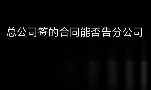 总公司签的合同能否告分公司