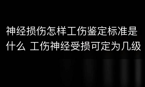 神经损伤怎样工伤鉴定标准是什么 工伤神经受损可定为几级伤残