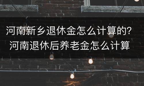 河南新乡退休金怎么计算的？ 河南退休后养老金怎么计算