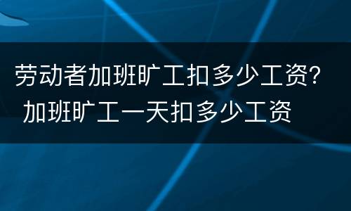 劳动者加班旷工扣多少工资？ 加班旷工一天扣多少工资