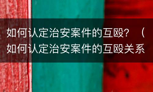 如何认定治安案件的互殴？（如何认定治安案件的互殴关系）