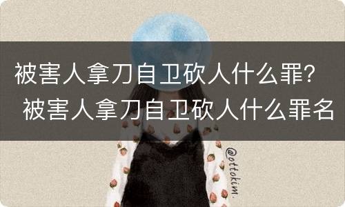被害人拿刀自卫砍人什么罪？ 被害人拿刀自卫砍人什么罪名