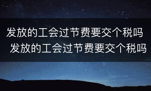 发放的工会过节费要交个税吗 发放的工会过节费要交个税吗怎么算