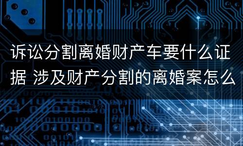 诉讼分割离婚财产车要什么证据 涉及财产分割的离婚案怎么收诉讼费