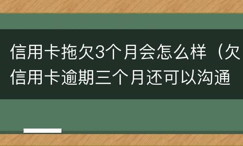 信用卡拖欠3个月会怎么样（欠信用卡逾期三个月还可以沟通嘛）