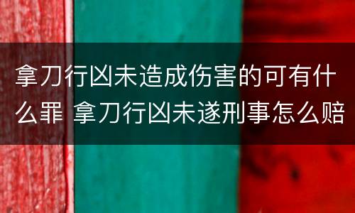 拿刀行凶未造成伤害的可有什么罪 拿刀行凶未遂刑事怎么赔偿
