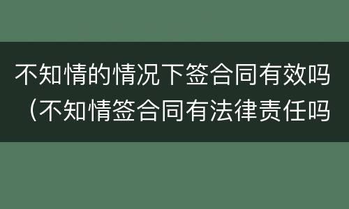 不知情的情况下签合同有效吗（不知情签合同有法律责任吗）