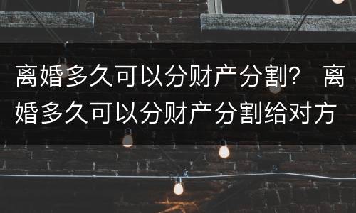 离婚多久可以分财产分割？ 离婚多久可以分财产分割给对方