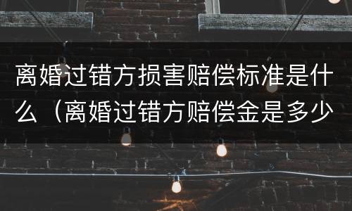 离婚过错方损害赔偿标准是什么（离婚过错方赔偿金是多少）