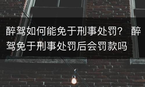 醉驾如何能免于刑事处罚？ 醉驾免于刑事处罚后会罚款吗