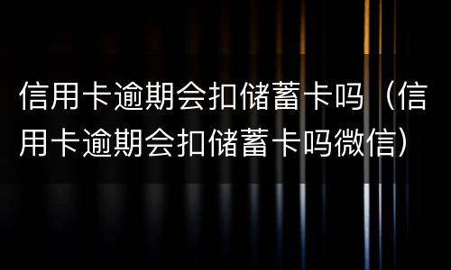 信用卡逾期会扣储蓄卡吗（信用卡逾期会扣储蓄卡吗微信）