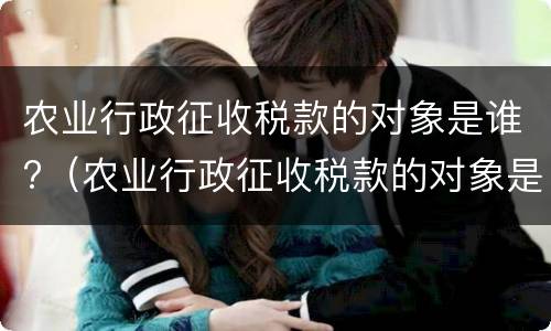 农业行政征收税款的对象是谁?（农业行政征收税款的对象是谁定的）