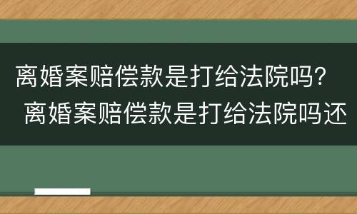 离婚案赔偿款是打给法院吗？ 离婚案赔偿款是打给法院吗还是法院