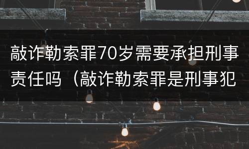 敲诈勒索罪70岁需要承担刑事责任吗（敲诈勒索罪是刑事犯罪吗）