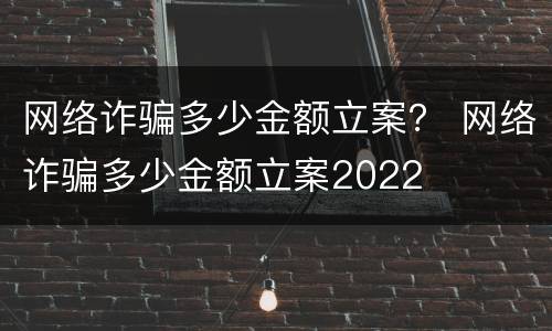 网络诈骗多少金额立案？ 网络诈骗多少金额立案2022