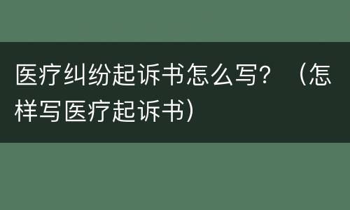 医疗纠纷起诉书怎么写？（怎样写医疗起诉书）