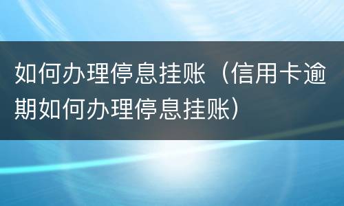 如何办理停息挂账（信用卡逾期如何办理停息挂账）