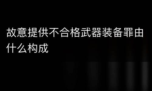 故意提供不合格武器装备罪由什么构成
