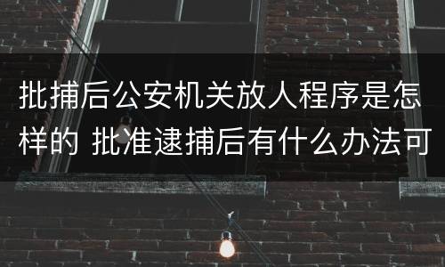 批捕后公安机关放人程序是怎样的 批准逮捕后有什么办法可以放人
