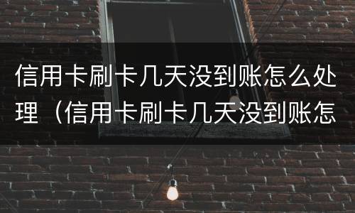 信用卡刷卡几天没到账怎么处理（信用卡刷卡几天没到账怎么处理呢）