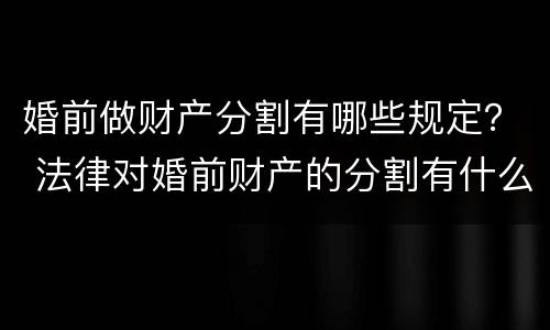婚前做财产分割有哪些规定？ 法律对婚前财产的分割有什么规定?